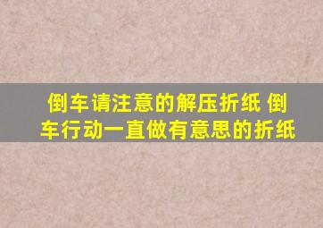倒车请注意的解压折纸 倒车行动一直做有意思的折纸